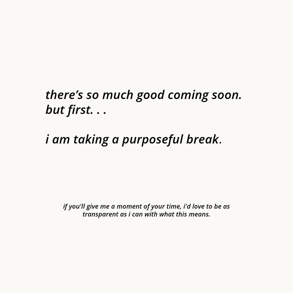 there's so much good coming soon. but first, i am taking a purposeful break. please let me explain.